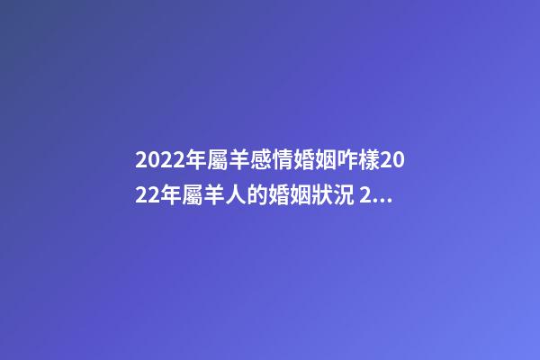 2022年屬羊感情婚姻咋樣2022年屬羊人的婚姻狀況 2022年屬羊人感情情劫-第1張-觀點-玄機派